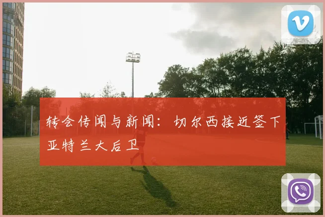 转会传闻与新闻：切尔西接近签下亚特兰大后卫