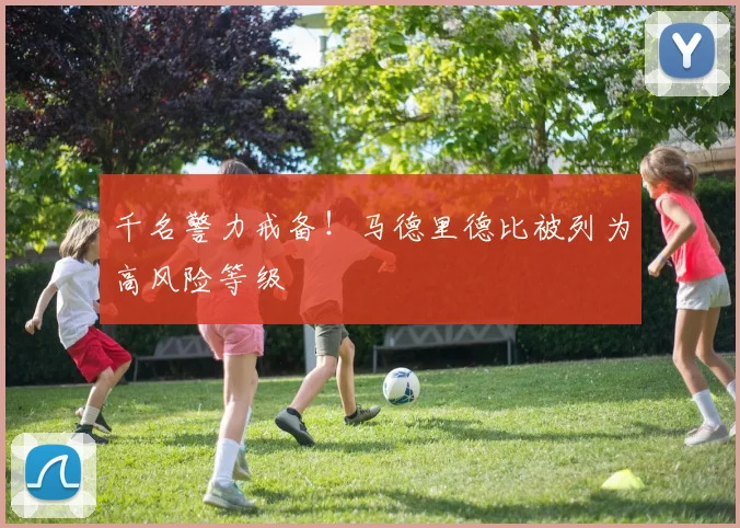 千名警力戒备！马德里德比被列为高风险等级